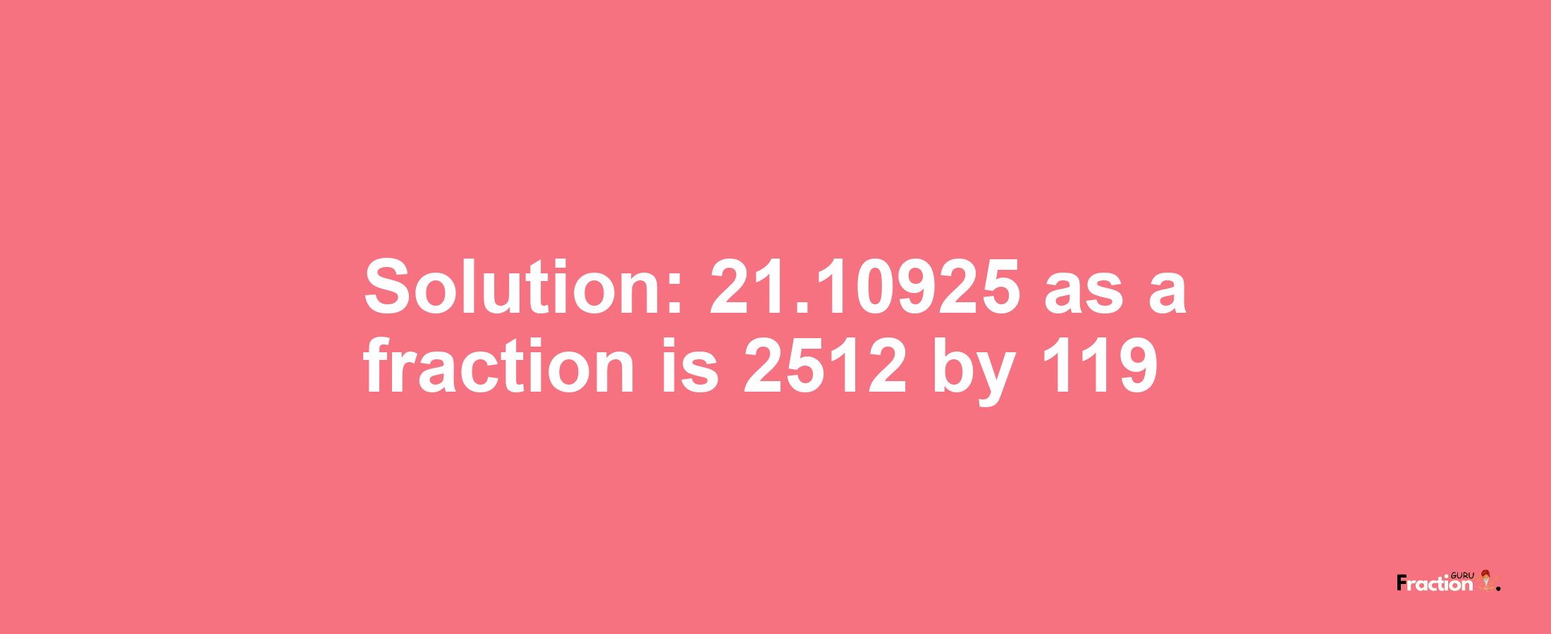 Solution:21.10925 as a fraction is 2512/119